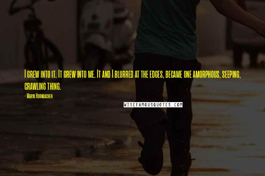 Marya Hornbacher Quotes: I grew into it. It grew into me. It and I blurred at the edges, became one amorphous, seeping, crawling thing.