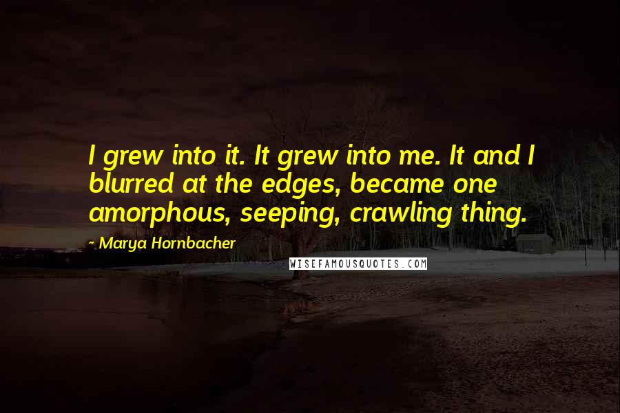 Marya Hornbacher Quotes: I grew into it. It grew into me. It and I blurred at the edges, became one amorphous, seeping, crawling thing.