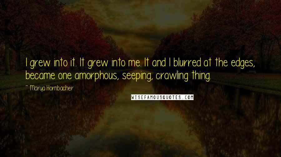 Marya Hornbacher Quotes: I grew into it. It grew into me. It and I blurred at the edges, became one amorphous, seeping, crawling thing.