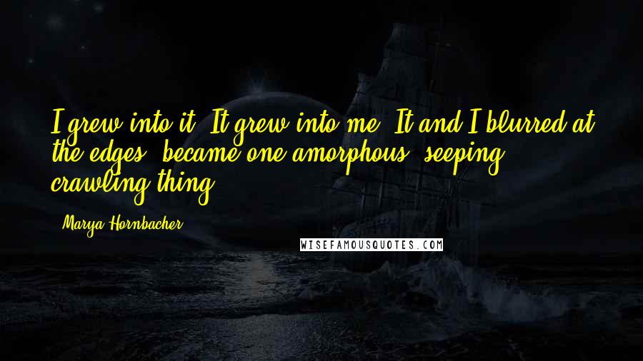 Marya Hornbacher Quotes: I grew into it. It grew into me. It and I blurred at the edges, became one amorphous, seeping, crawling thing.
