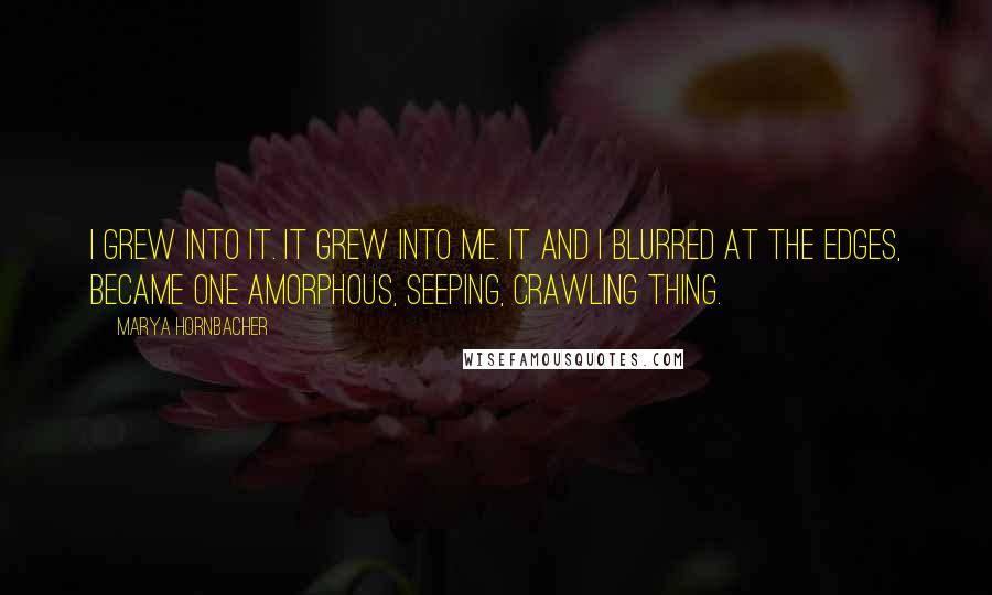 Marya Hornbacher Quotes: I grew into it. It grew into me. It and I blurred at the edges, became one amorphous, seeping, crawling thing.