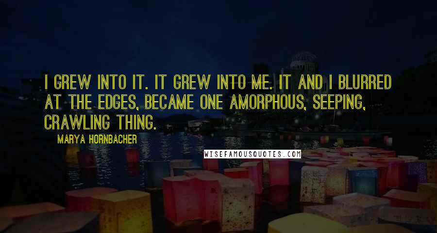 Marya Hornbacher Quotes: I grew into it. It grew into me. It and I blurred at the edges, became one amorphous, seeping, crawling thing.