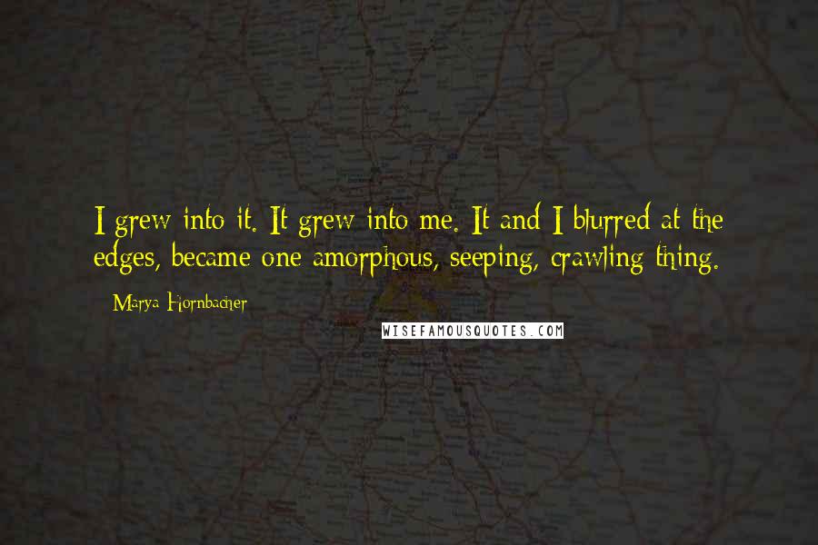 Marya Hornbacher Quotes: I grew into it. It grew into me. It and I blurred at the edges, became one amorphous, seeping, crawling thing.