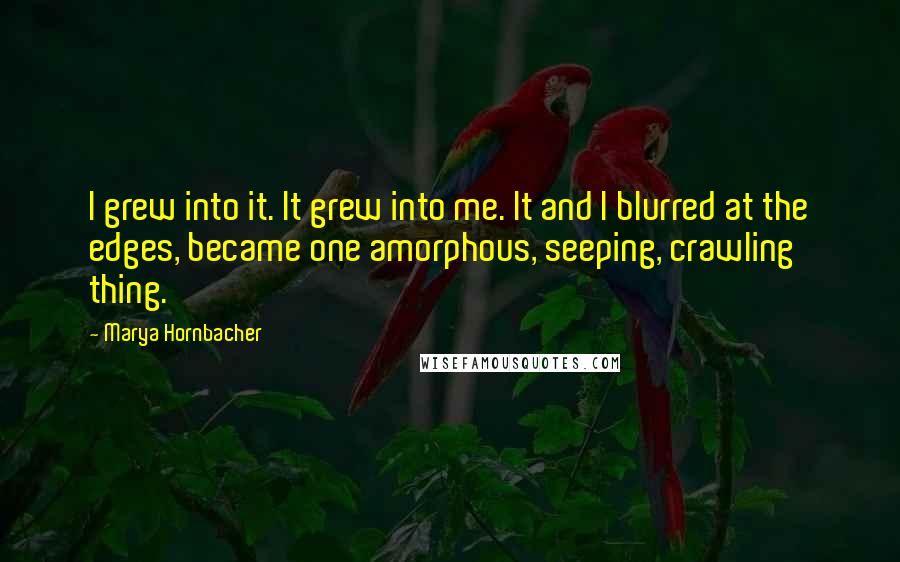 Marya Hornbacher Quotes: I grew into it. It grew into me. It and I blurred at the edges, became one amorphous, seeping, crawling thing.