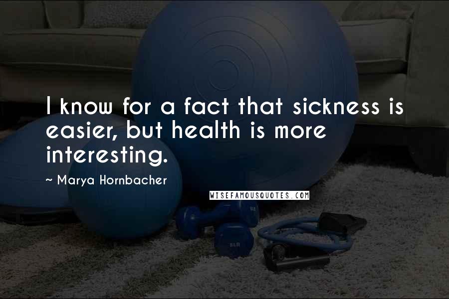 Marya Hornbacher Quotes: I know for a fact that sickness is easier, but health is more interesting.