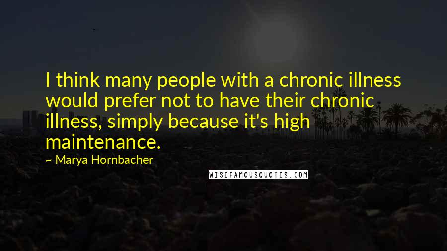 Marya Hornbacher Quotes: I think many people with a chronic illness would prefer not to have their chronic illness, simply because it's high maintenance.