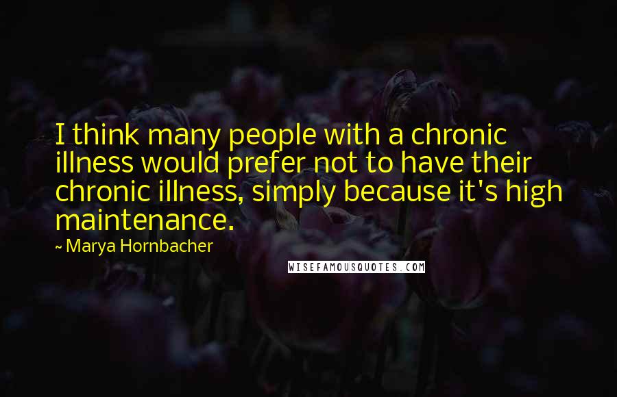 Marya Hornbacher Quotes: I think many people with a chronic illness would prefer not to have their chronic illness, simply because it's high maintenance.