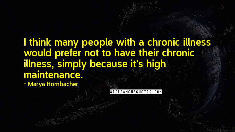 Marya Hornbacher Quotes: I think many people with a chronic illness would prefer not to have their chronic illness, simply because it's high maintenance.