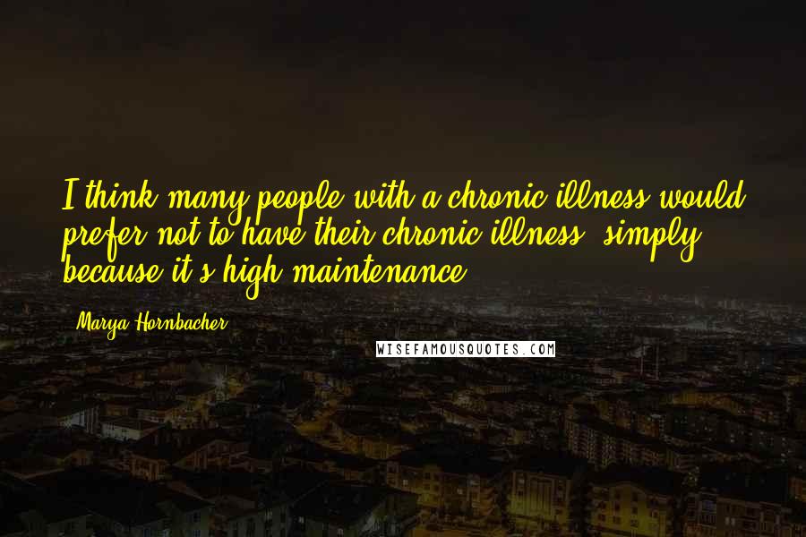 Marya Hornbacher Quotes: I think many people with a chronic illness would prefer not to have their chronic illness, simply because it's high maintenance.