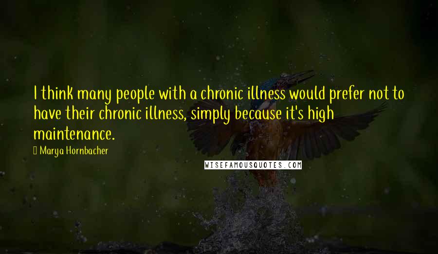 Marya Hornbacher Quotes: I think many people with a chronic illness would prefer not to have their chronic illness, simply because it's high maintenance.