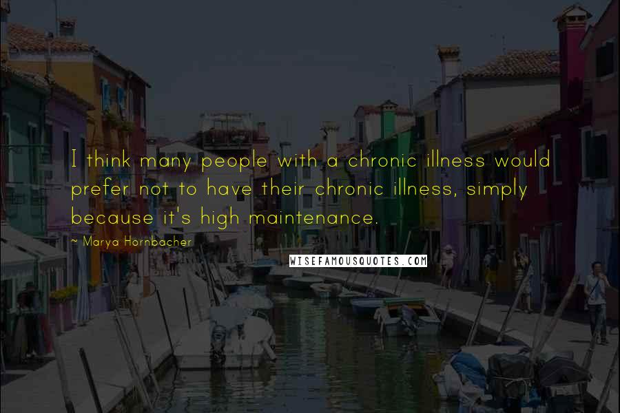 Marya Hornbacher Quotes: I think many people with a chronic illness would prefer not to have their chronic illness, simply because it's high maintenance.
