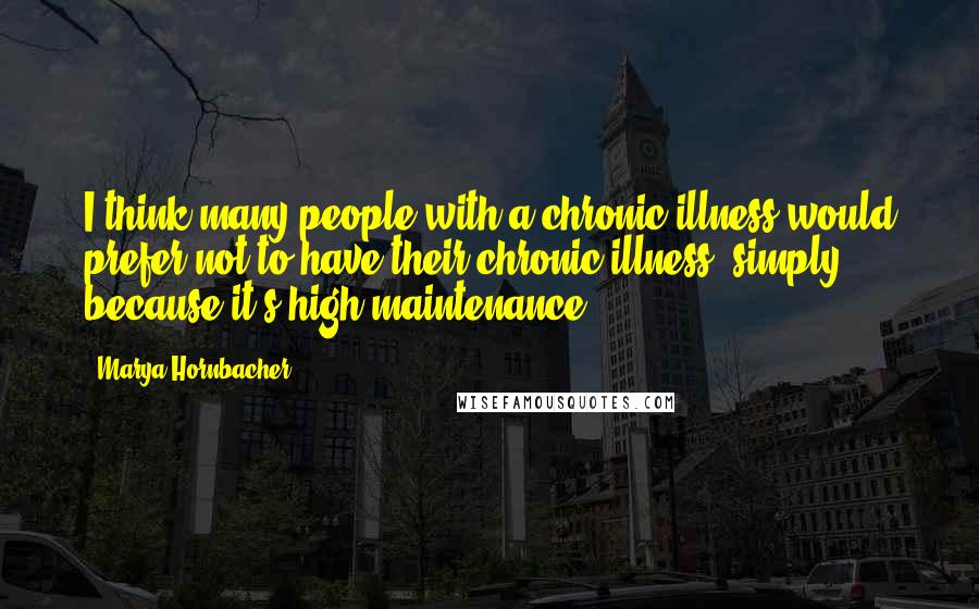 Marya Hornbacher Quotes: I think many people with a chronic illness would prefer not to have their chronic illness, simply because it's high maintenance.