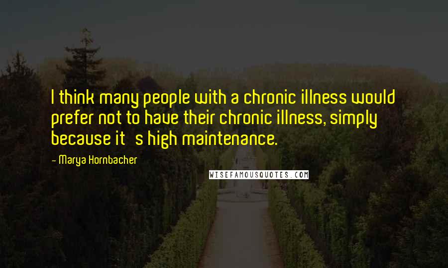 Marya Hornbacher Quotes: I think many people with a chronic illness would prefer not to have their chronic illness, simply because it's high maintenance.