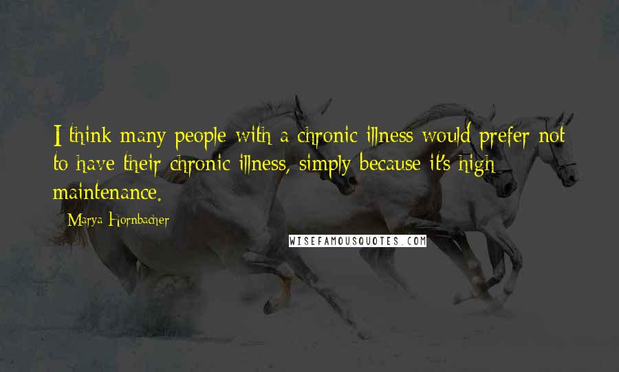 Marya Hornbacher Quotes: I think many people with a chronic illness would prefer not to have their chronic illness, simply because it's high maintenance.
