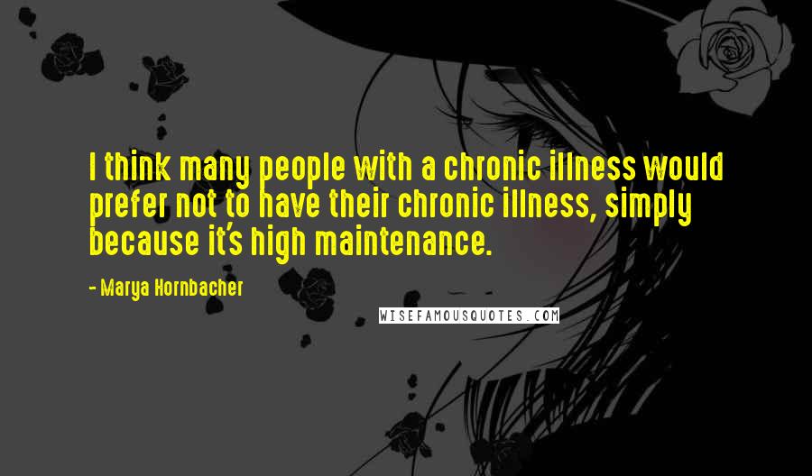 Marya Hornbacher Quotes: I think many people with a chronic illness would prefer not to have their chronic illness, simply because it's high maintenance.