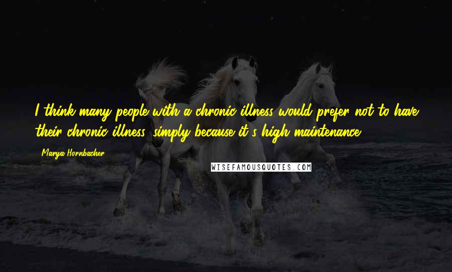 Marya Hornbacher Quotes: I think many people with a chronic illness would prefer not to have their chronic illness, simply because it's high maintenance.
