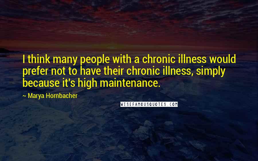 Marya Hornbacher Quotes: I think many people with a chronic illness would prefer not to have their chronic illness, simply because it's high maintenance.