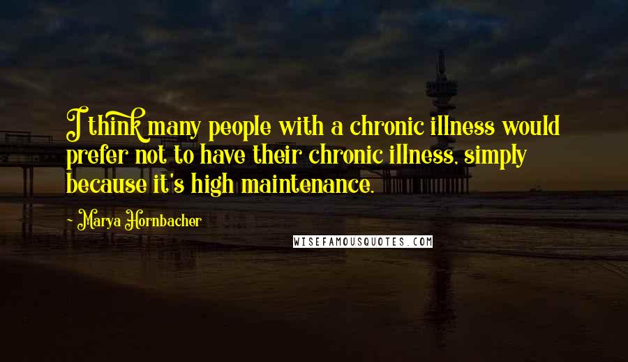 Marya Hornbacher Quotes: I think many people with a chronic illness would prefer not to have their chronic illness, simply because it's high maintenance.