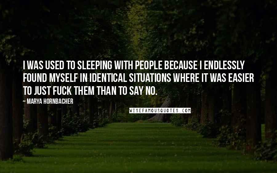 Marya Hornbacher Quotes: I was used to sleeping with people because I endlessly found myself in identical situations where it was easier to just fuck them than to say no.