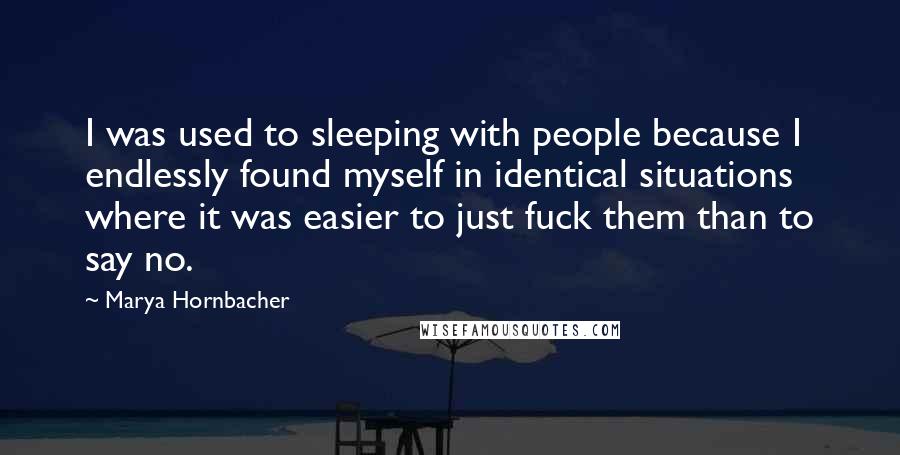 Marya Hornbacher Quotes: I was used to sleeping with people because I endlessly found myself in identical situations where it was easier to just fuck them than to say no.