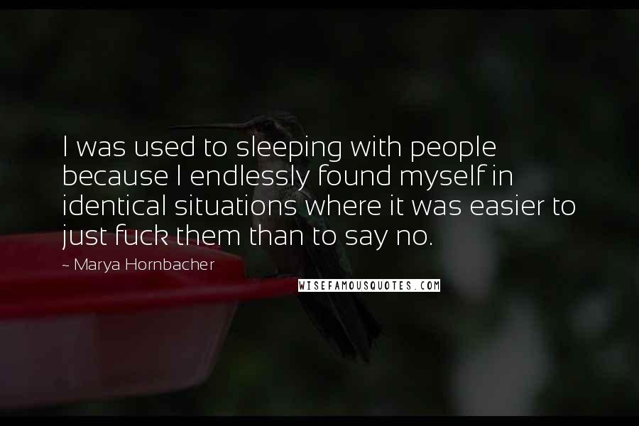Marya Hornbacher Quotes: I was used to sleeping with people because I endlessly found myself in identical situations where it was easier to just fuck them than to say no.