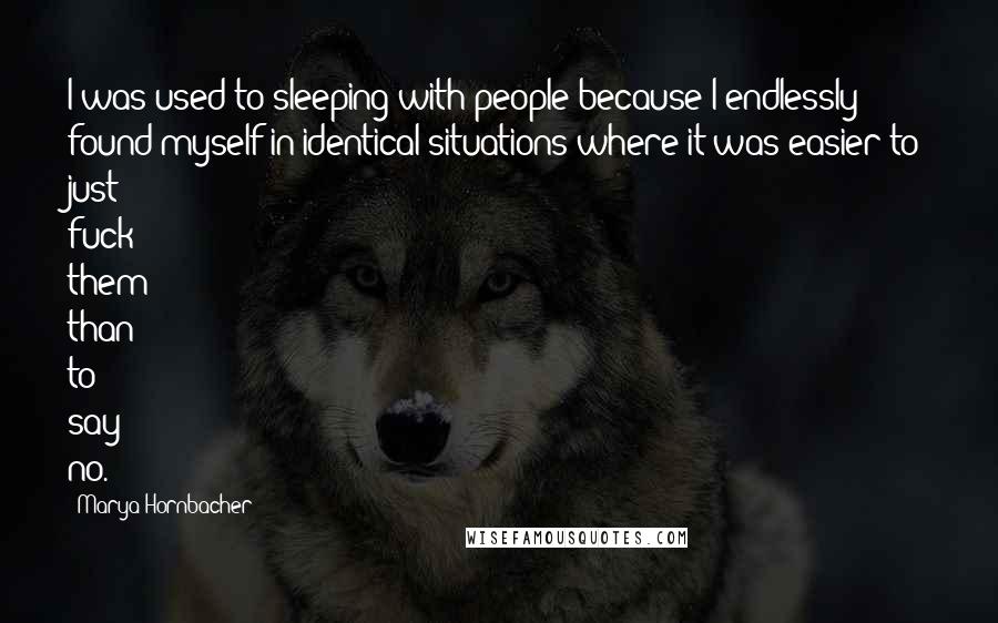 Marya Hornbacher Quotes: I was used to sleeping with people because I endlessly found myself in identical situations where it was easier to just fuck them than to say no.