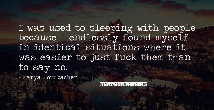 Marya Hornbacher Quotes: I was used to sleeping with people because I endlessly found myself in identical situations where it was easier to just fuck them than to say no.