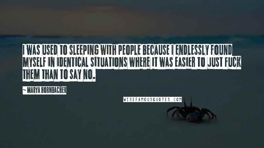 Marya Hornbacher Quotes: I was used to sleeping with people because I endlessly found myself in identical situations where it was easier to just fuck them than to say no.