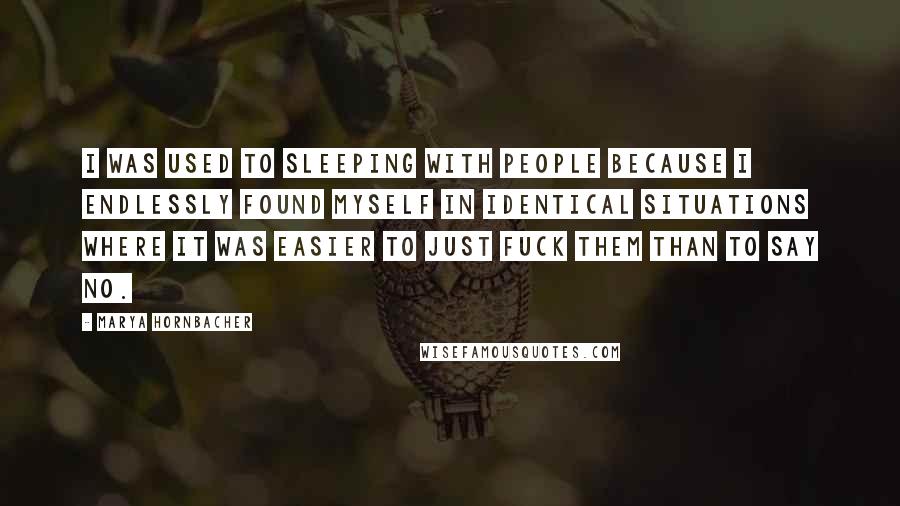 Marya Hornbacher Quotes: I was used to sleeping with people because I endlessly found myself in identical situations where it was easier to just fuck them than to say no.