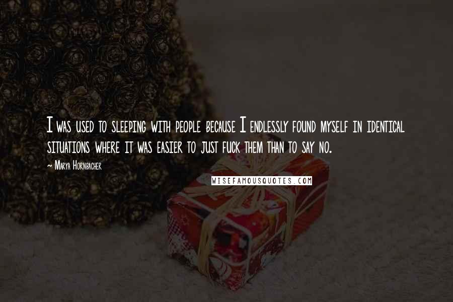 Marya Hornbacher Quotes: I was used to sleeping with people because I endlessly found myself in identical situations where it was easier to just fuck them than to say no.