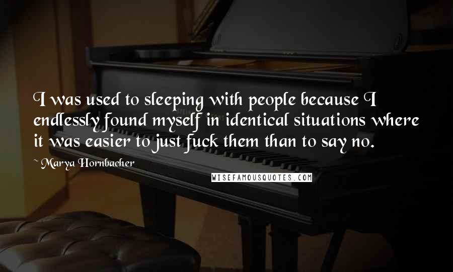 Marya Hornbacher Quotes: I was used to sleeping with people because I endlessly found myself in identical situations where it was easier to just fuck them than to say no.