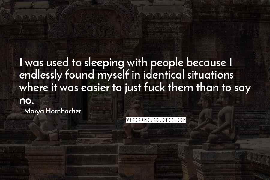 Marya Hornbacher Quotes: I was used to sleeping with people because I endlessly found myself in identical situations where it was easier to just fuck them than to say no.