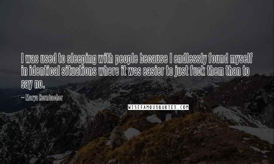 Marya Hornbacher Quotes: I was used to sleeping with people because I endlessly found myself in identical situations where it was easier to just fuck them than to say no.