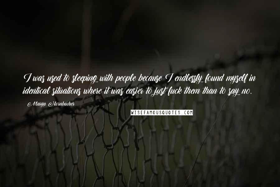 Marya Hornbacher Quotes: I was used to sleeping with people because I endlessly found myself in identical situations where it was easier to just fuck them than to say no.