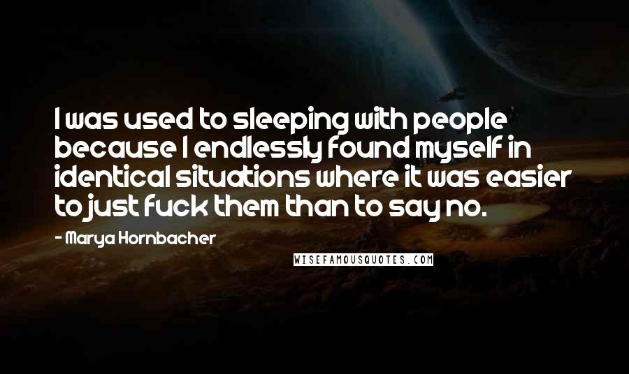 Marya Hornbacher Quotes: I was used to sleeping with people because I endlessly found myself in identical situations where it was easier to just fuck them than to say no.