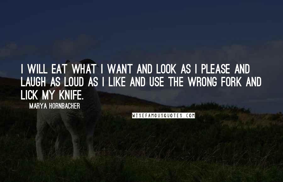 Marya Hornbacher Quotes: I will eat what I want and look as I please and laugh as loud as I like and use the wrong fork and lick my knife.