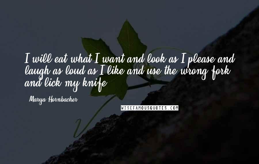 Marya Hornbacher Quotes: I will eat what I want and look as I please and laugh as loud as I like and use the wrong fork and lick my knife.