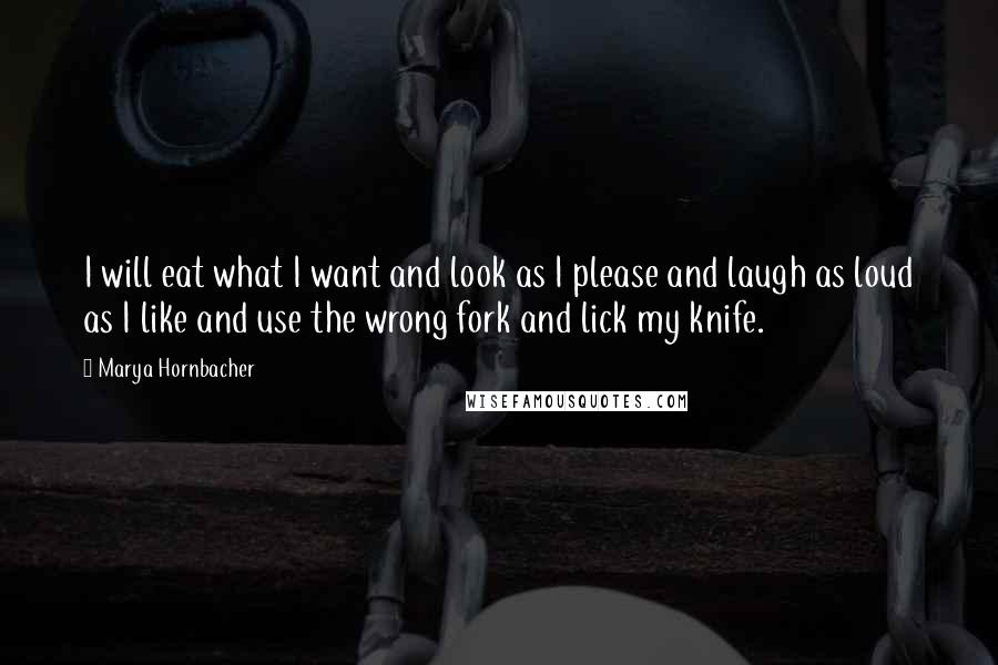 Marya Hornbacher Quotes: I will eat what I want and look as I please and laugh as loud as I like and use the wrong fork and lick my knife.