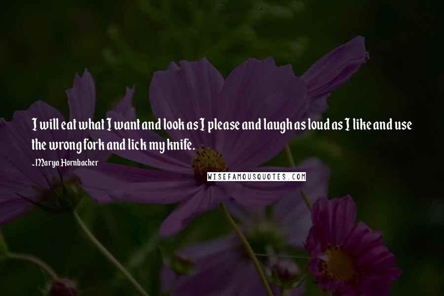 Marya Hornbacher Quotes: I will eat what I want and look as I please and laugh as loud as I like and use the wrong fork and lick my knife.