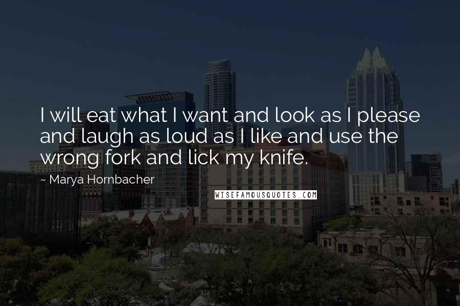 Marya Hornbacher Quotes: I will eat what I want and look as I please and laugh as loud as I like and use the wrong fork and lick my knife.