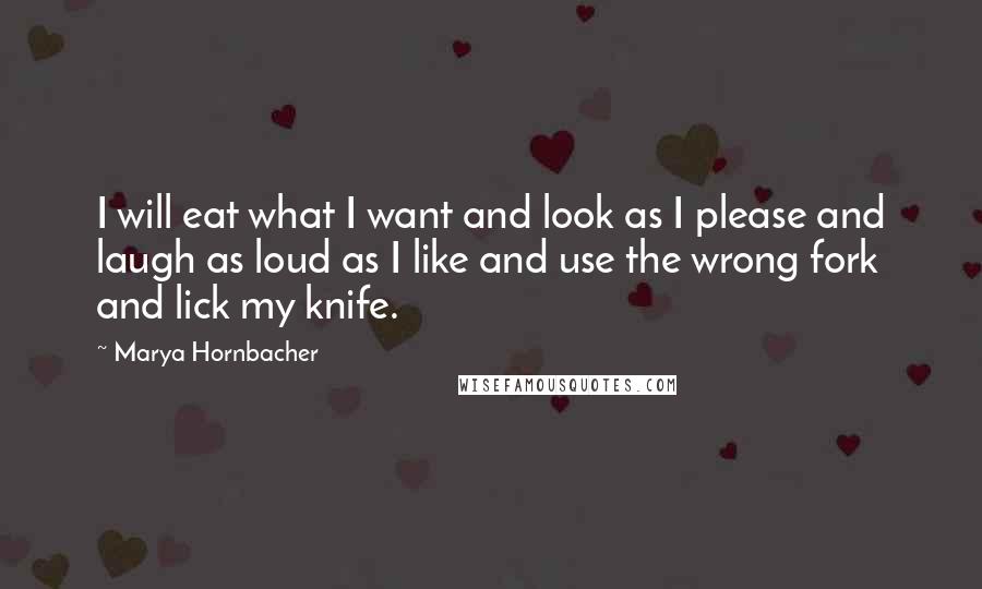 Marya Hornbacher Quotes: I will eat what I want and look as I please and laugh as loud as I like and use the wrong fork and lick my knife.