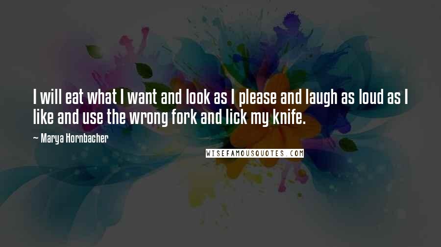 Marya Hornbacher Quotes: I will eat what I want and look as I please and laugh as loud as I like and use the wrong fork and lick my knife.