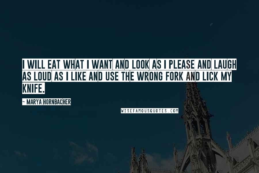 Marya Hornbacher Quotes: I will eat what I want and look as I please and laugh as loud as I like and use the wrong fork and lick my knife.