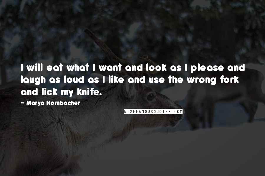 Marya Hornbacher Quotes: I will eat what I want and look as I please and laugh as loud as I like and use the wrong fork and lick my knife.