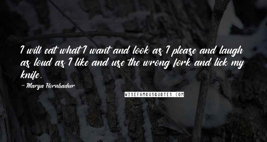 Marya Hornbacher Quotes: I will eat what I want and look as I please and laugh as loud as I like and use the wrong fork and lick my knife.