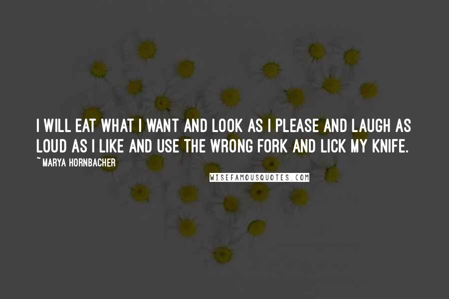 Marya Hornbacher Quotes: I will eat what I want and look as I please and laugh as loud as I like and use the wrong fork and lick my knife.