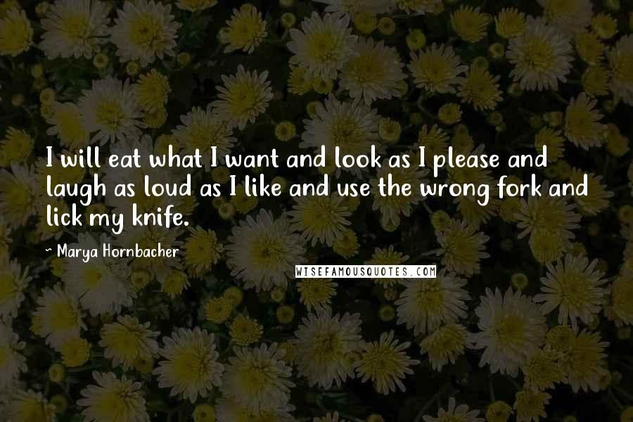 Marya Hornbacher Quotes: I will eat what I want and look as I please and laugh as loud as I like and use the wrong fork and lick my knife.