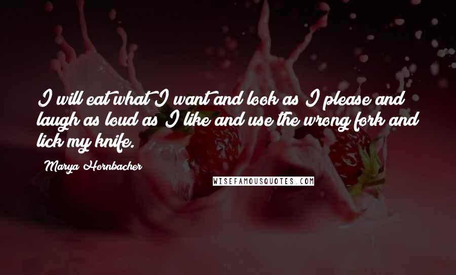 Marya Hornbacher Quotes: I will eat what I want and look as I please and laugh as loud as I like and use the wrong fork and lick my knife.