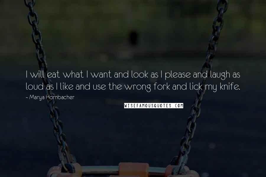 Marya Hornbacher Quotes: I will eat what I want and look as I please and laugh as loud as I like and use the wrong fork and lick my knife.