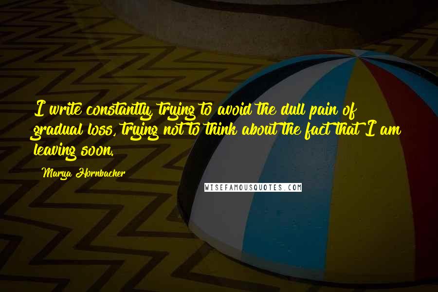 Marya Hornbacher Quotes: I write constantly, trying to avoid the dull pain of gradual loss, trying not to think about the fact that I am leaving soon.